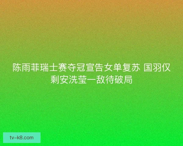 陈雨菲瑞士赛夺冠宣告女单复苏 国羽仅剩安洗莹一敌待破局
