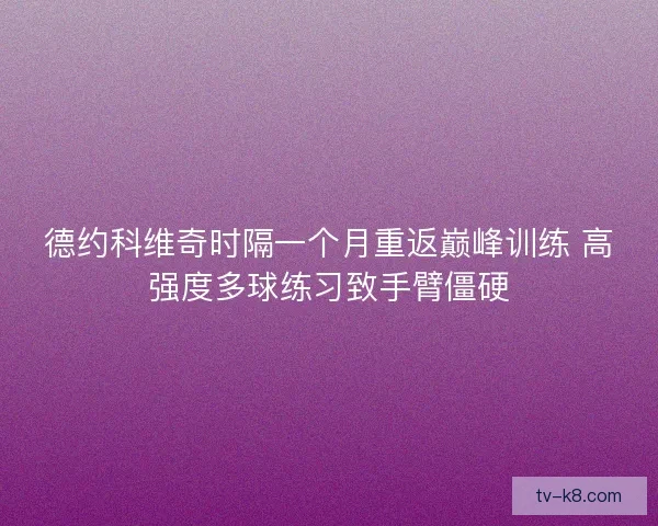 德约科维奇时隔一个月重返巅峰训练 高强度多球练习致手臂僵硬