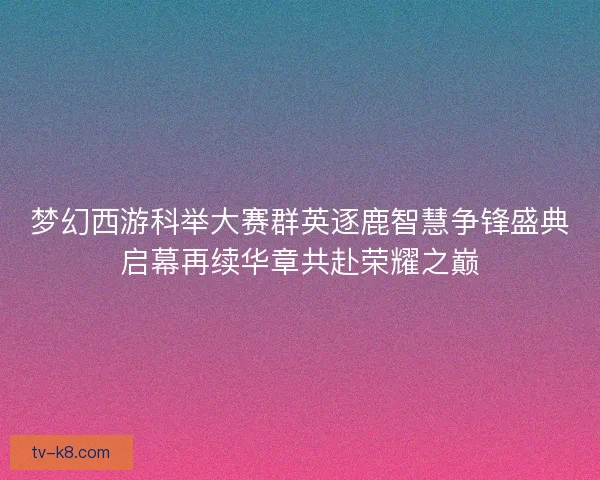 梦幻西游科举大赛群英逐鹿智慧争锋盛典启幕再续华章共赴荣耀之巅