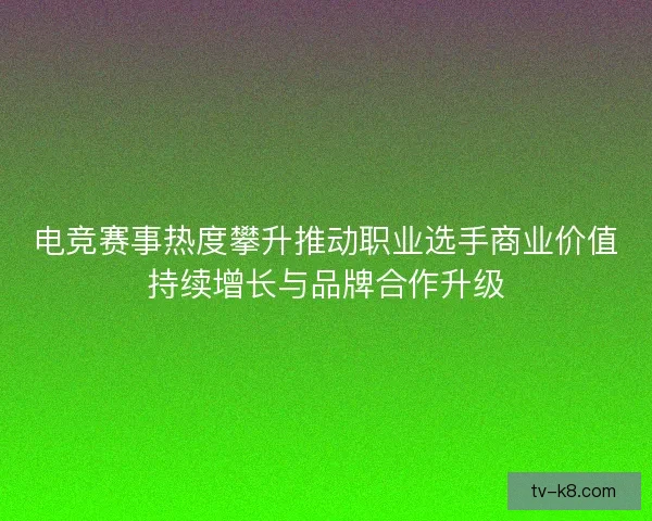 电竞赛事热度攀升推动职业选手商业价值持续增长与品牌合作升级