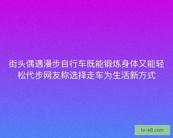 街头偶遇漫步自行车既能锻炼身体又能轻松代步网友称选择走车为生活新方式