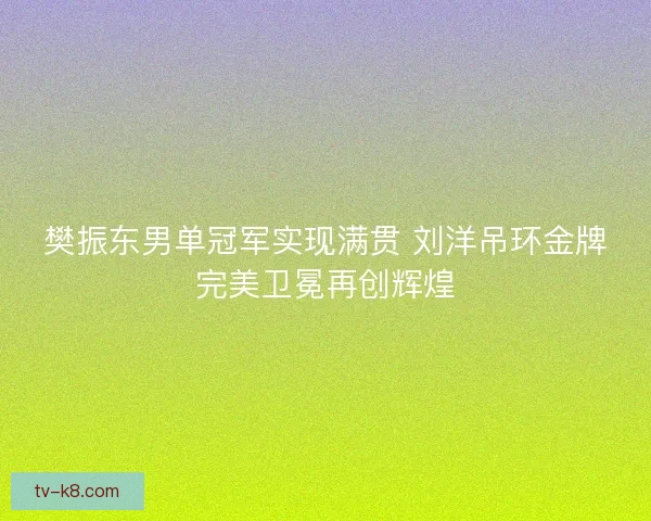 樊振东男单冠军实现满贯 刘洋吊环金牌完美卫冕再创辉煌 樊振东男单冠军实现满贯 刘洋吊环金牌完美卫冕再创辉煌