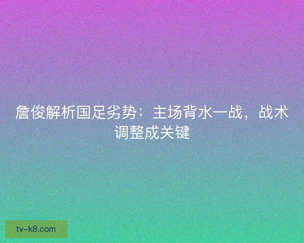 詹俊解析国足劣势：主场背水一战，战术调整成关键
