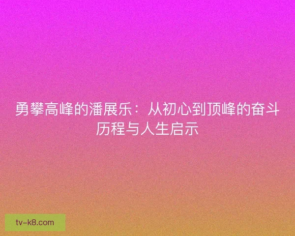 勇攀高峰的潘展乐:从初心到顶峰的奋斗历程与人生启示 勇攀高峰的潘展乐:从初心到顶峰的奋斗历程与人生启示