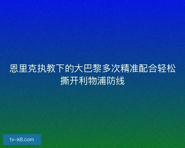 恩里克执教下的大巴黎多次精准配合轻松撕开利物浦防线 恩里克执教下的大巴黎多次精准配合轻松撕开利物浦防线