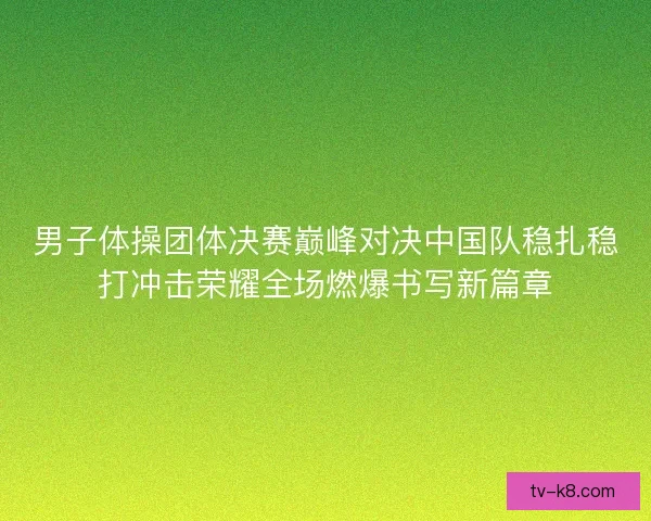 男子体操团体决赛巅峰对决中国队稳扎稳打冲击荣耀全场燃爆书写新篇章 男子体操团体决赛巅峰对决中国队稳扎稳打冲击荣耀全场燃爆书写新篇章