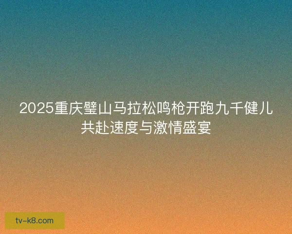 2025重庆璧山马拉松鸣枪开跑九千健儿共赴速度与激情盛宴 2025重庆璧山马拉松鸣枪开跑九千健儿共赴速度与激情盛宴