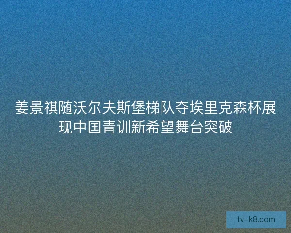 姜景祺随沃尔夫斯堡梯队夺埃里克森杯展现中国青训新希望舞台突破 姜景祺随沃尔夫斯堡梯队夺埃里克森杯展现中国青训新希望舞台突破