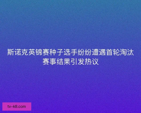 斯诺克英锦赛种子选手纷纷遭遇首轮淘汰赛事结果引发热议 斯诺克英锦赛种子选手纷纷遭遇首轮淘汰赛事结果引发热议