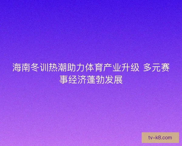 海南冬训热潮助力体育产业升级 多元赛事经济蓬勃发展