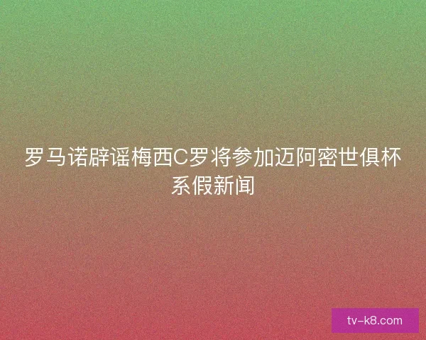 罗马诺辟谣梅西C罗将参加迈阿密世俱杯系假新闻