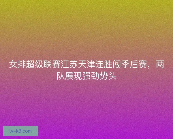 女排超级联赛江苏天津连胜闯季后赛，两队展现强劲势头