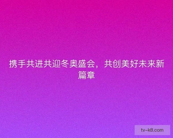 携手共进共迎冬奥盛会,共创美好未来新篇章 携手共进共迎冬奥盛会,共创美好未来新篇章