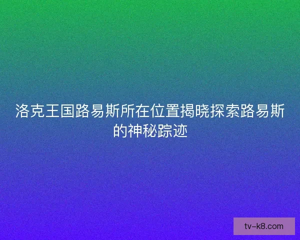 洛克王国路易斯所在位置揭晓探索路易斯的神秘踪迹